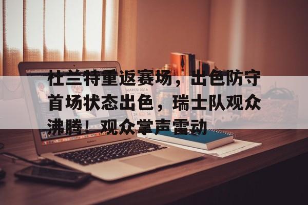 九游娱乐-包含杜兰特重返赛场，出色防守首场状态出色，瑞士队观众沸腾！观众掌声雷动的词条