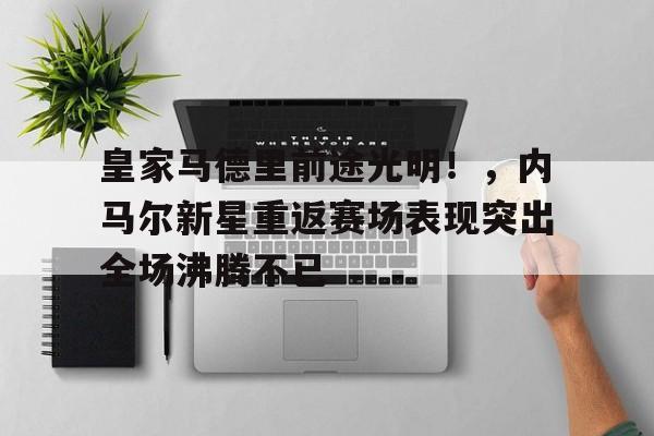九游娱乐-关于皇家马德里前途光明！，内马尔新星重返赛场表现突出全场沸腾不已的信息