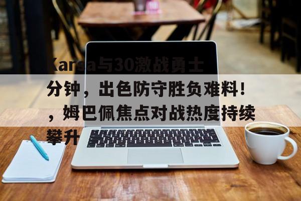 关于Karsa与30激战勇士分钟，出色防守胜负难料！，姆巴佩焦点对战热度持续攀升的信息