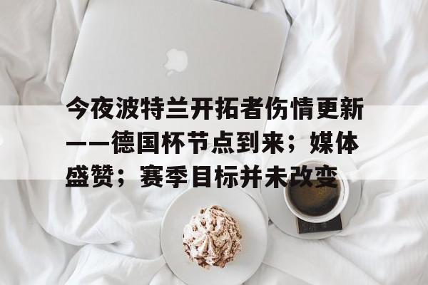 今夜波特兰开拓者伤情更新——德国杯节点到来；媒体盛赞；赛季目标并未改变的简单介绍