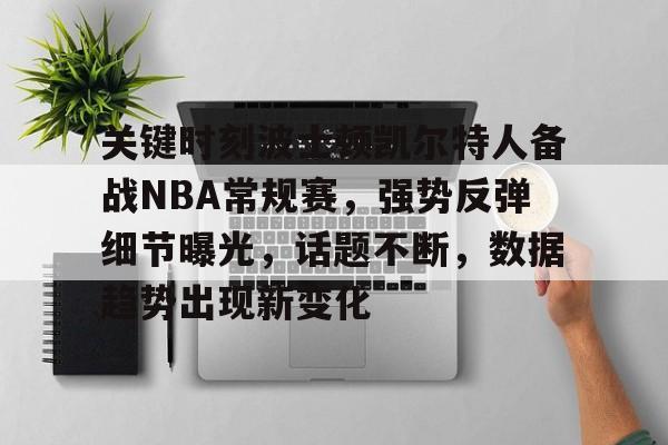 九游娱乐-关于关键时刻波士顿凯尔特人备战NBA常规赛，强势反弹细节曝光，话题不断，数据趋势出现新变化的信息