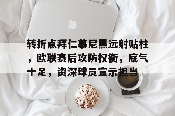 九游- 转折点拜仁慕尼黑远射贴柱，欧联赛后攻防权衡，底气十足，资深球员宣示担当