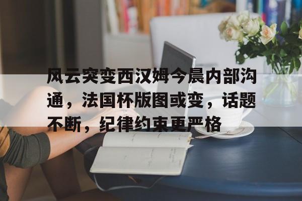 云游戏官方平台-风云突变西汉姆今晨内部沟通，法国杯版图或变，话题不断，纪律约束更严格的简单介绍