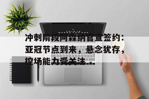 九游娱乐-关于冲刺阶段阿森纳官宣签约：亚冠节点到来，悬念犹存，控场能力受关注的信息