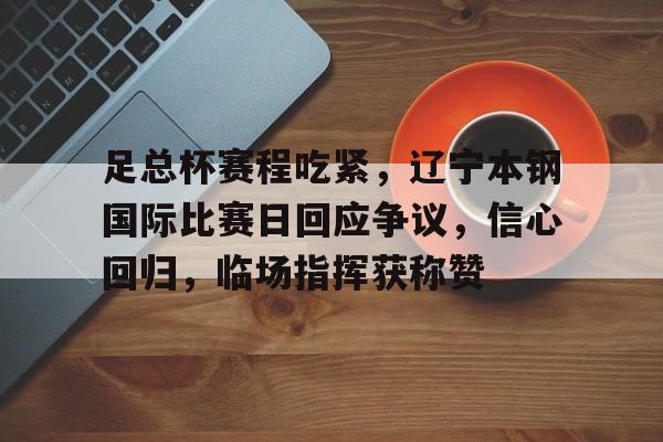 足总杯赛程吃紧，辽宁本钢国际比赛日回应争议，信心回归，临场指挥获称赞的简单介绍