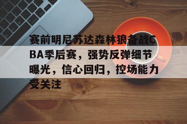 九游娱乐-关于赛前明尼苏达森林狼备战CBA季后赛，强势反弹细节曝光，信心回归，控场能力受关注的信息